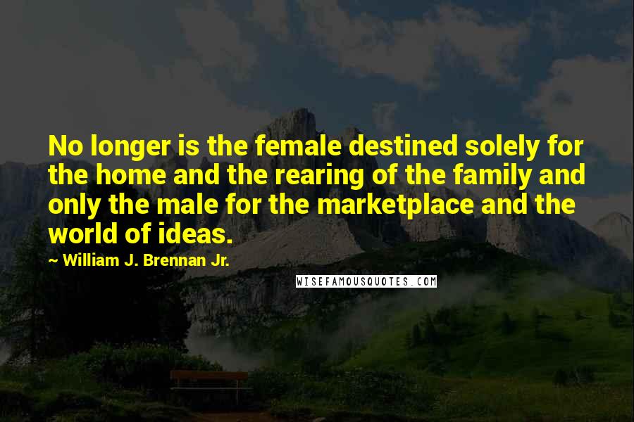 William J. Brennan Jr. Quotes: No longer is the female destined solely for the home and the rearing of the family and only the male for the marketplace and the world of ideas.