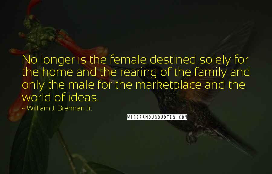 William J. Brennan Jr. Quotes: No longer is the female destined solely for the home and the rearing of the family and only the male for the marketplace and the world of ideas.