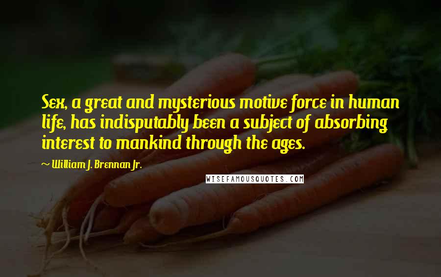 William J. Brennan Jr. Quotes: Sex, a great and mysterious motive force in human life, has indisputably been a subject of absorbing interest to mankind through the ages.