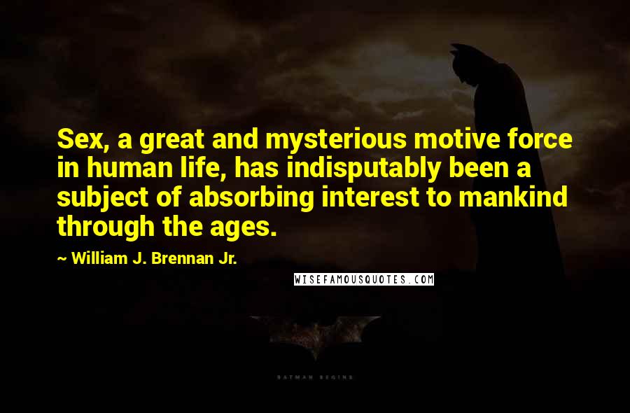 William J. Brennan Jr. Quotes: Sex, a great and mysterious motive force in human life, has indisputably been a subject of absorbing interest to mankind through the ages.