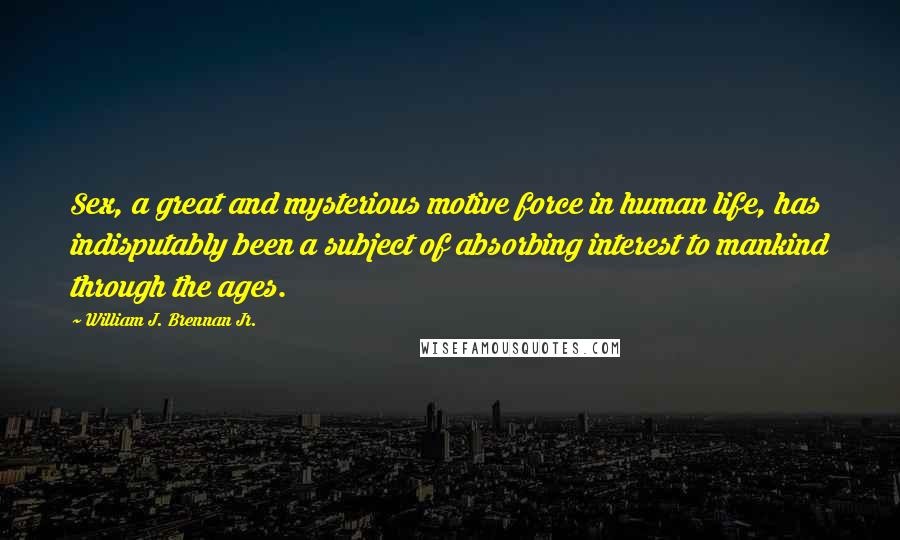 William J. Brennan Jr. Quotes: Sex, a great and mysterious motive force in human life, has indisputably been a subject of absorbing interest to mankind through the ages.