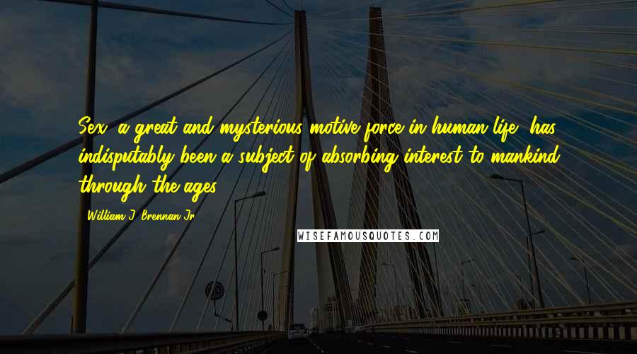 William J. Brennan Jr. Quotes: Sex, a great and mysterious motive force in human life, has indisputably been a subject of absorbing interest to mankind through the ages.