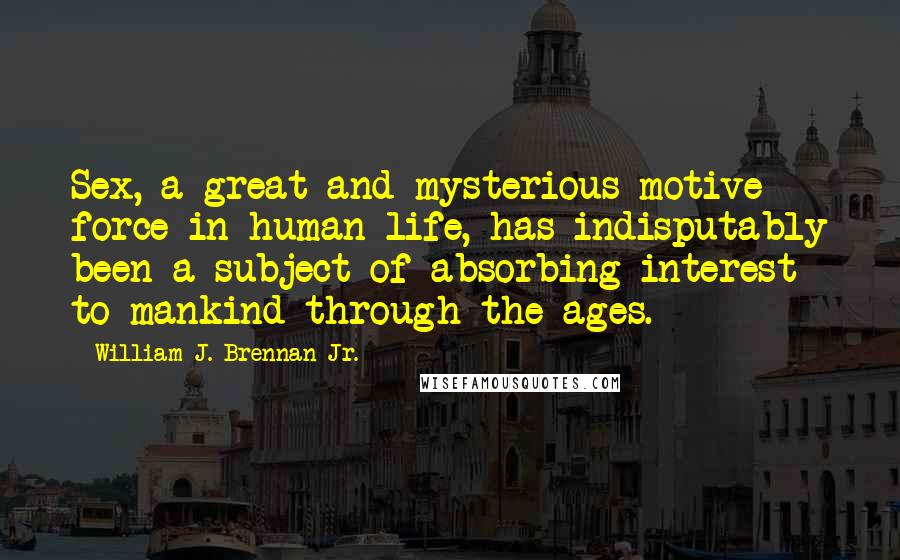 William J. Brennan Jr. Quotes: Sex, a great and mysterious motive force in human life, has indisputably been a subject of absorbing interest to mankind through the ages.