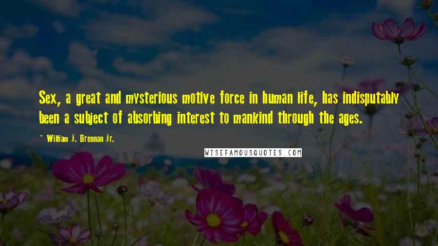 William J. Brennan Jr. Quotes: Sex, a great and mysterious motive force in human life, has indisputably been a subject of absorbing interest to mankind through the ages.