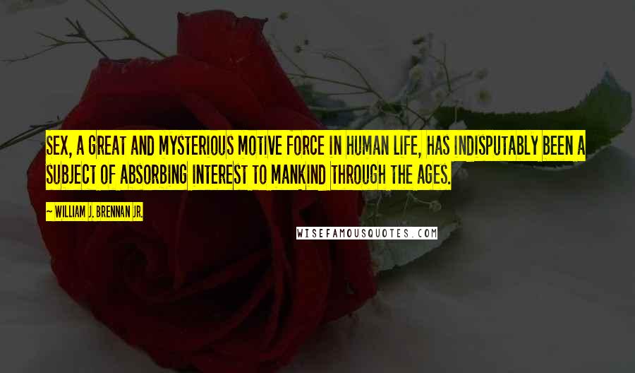 William J. Brennan Jr. Quotes: Sex, a great and mysterious motive force in human life, has indisputably been a subject of absorbing interest to mankind through the ages.