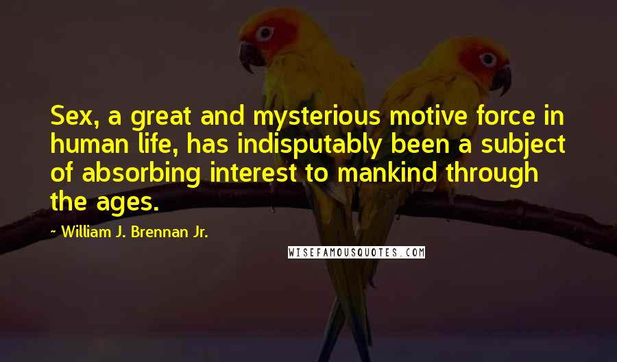 William J. Brennan Jr. Quotes: Sex, a great and mysterious motive force in human life, has indisputably been a subject of absorbing interest to mankind through the ages.