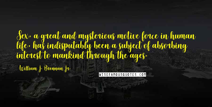 William J. Brennan Jr. Quotes: Sex, a great and mysterious motive force in human life, has indisputably been a subject of absorbing interest to mankind through the ages.