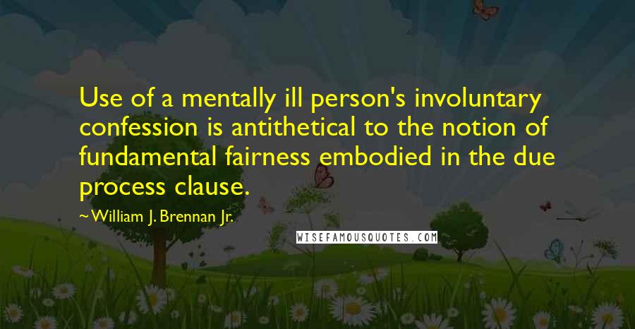 William J. Brennan Jr. Quotes: Use of a mentally ill person's involuntary confession is antithetical to the notion of fundamental fairness embodied in the due process clause.