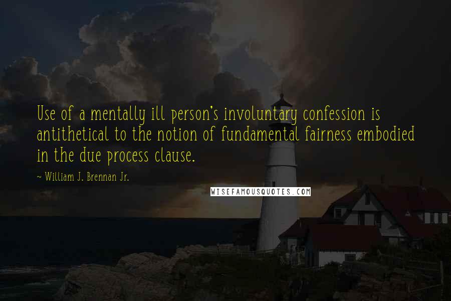 William J. Brennan Jr. Quotes: Use of a mentally ill person's involuntary confession is antithetical to the notion of fundamental fairness embodied in the due process clause.