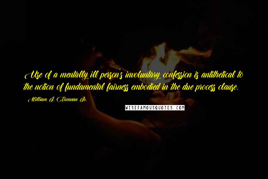 William J. Brennan Jr. Quotes: Use of a mentally ill person's involuntary confession is antithetical to the notion of fundamental fairness embodied in the due process clause.