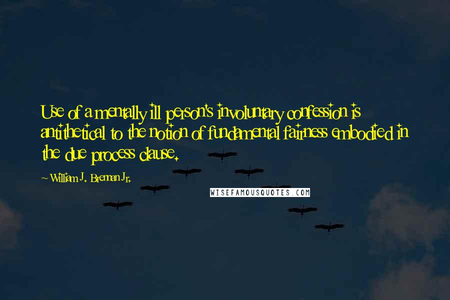 William J. Brennan Jr. Quotes: Use of a mentally ill person's involuntary confession is antithetical to the notion of fundamental fairness embodied in the due process clause.