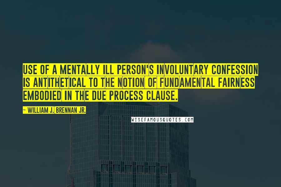 William J. Brennan Jr. Quotes: Use of a mentally ill person's involuntary confession is antithetical to the notion of fundamental fairness embodied in the due process clause.