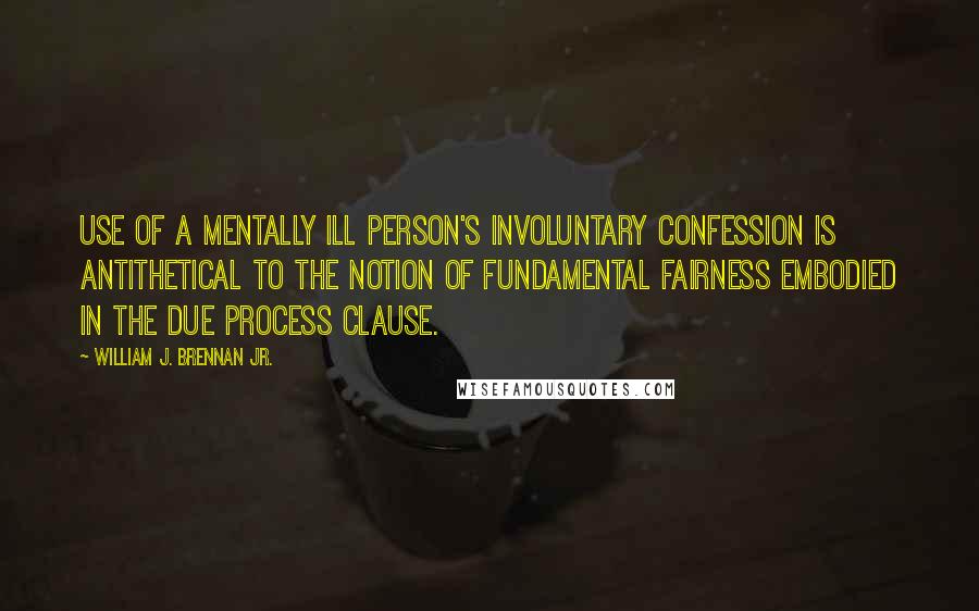 William J. Brennan Jr. Quotes: Use of a mentally ill person's involuntary confession is antithetical to the notion of fundamental fairness embodied in the due process clause.