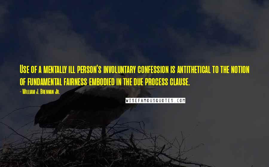 William J. Brennan Jr. Quotes: Use of a mentally ill person's involuntary confession is antithetical to the notion of fundamental fairness embodied in the due process clause.