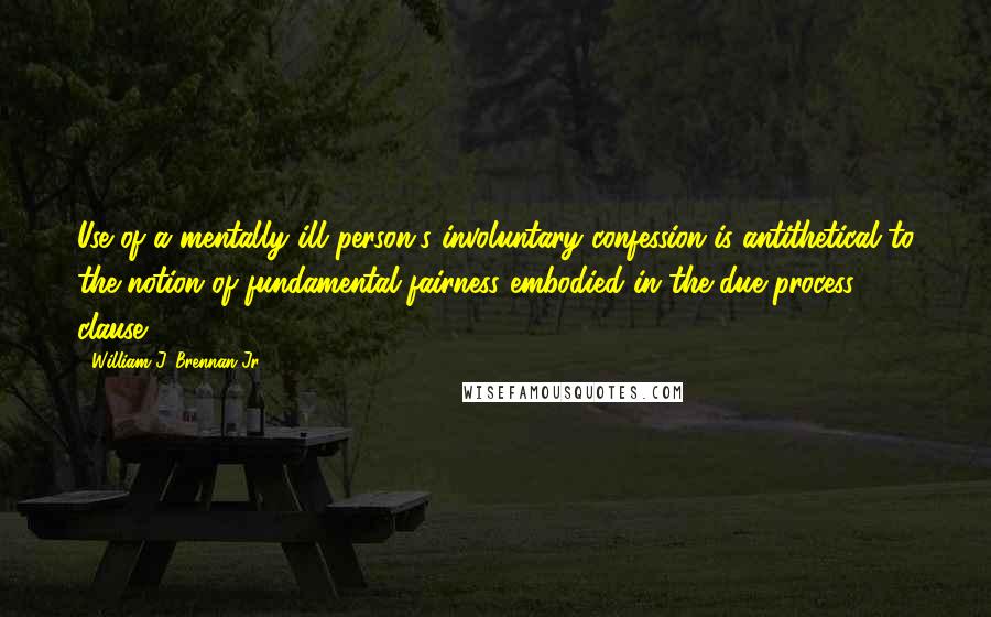 William J. Brennan Jr. Quotes: Use of a mentally ill person's involuntary confession is antithetical to the notion of fundamental fairness embodied in the due process clause.