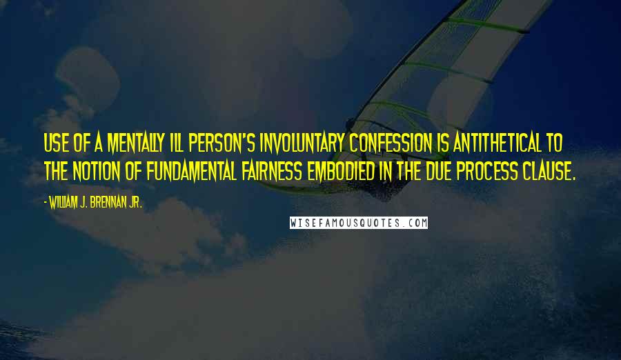 William J. Brennan Jr. Quotes: Use of a mentally ill person's involuntary confession is antithetical to the notion of fundamental fairness embodied in the due process clause.