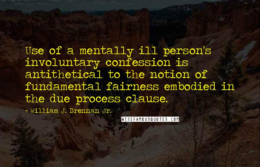 William J. Brennan Jr. Quotes: Use of a mentally ill person's involuntary confession is antithetical to the notion of fundamental fairness embodied in the due process clause.