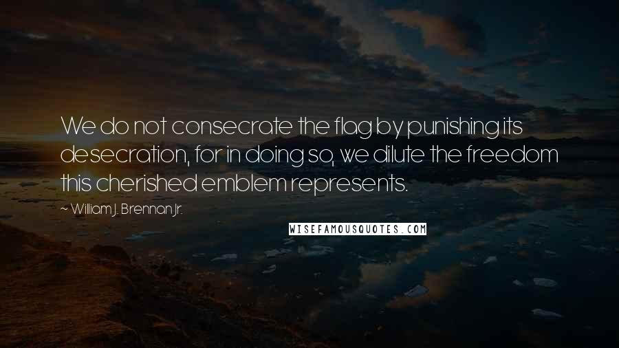 William J. Brennan Jr. Quotes: We do not consecrate the flag by punishing its desecration, for in doing so, we dilute the freedom this cherished emblem represents.