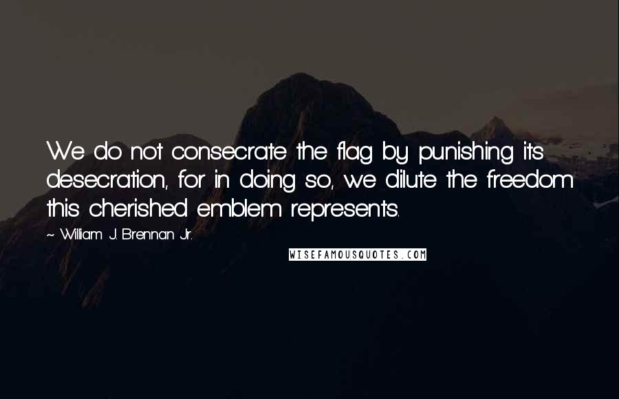 William J. Brennan Jr. Quotes: We do not consecrate the flag by punishing its desecration, for in doing so, we dilute the freedom this cherished emblem represents.