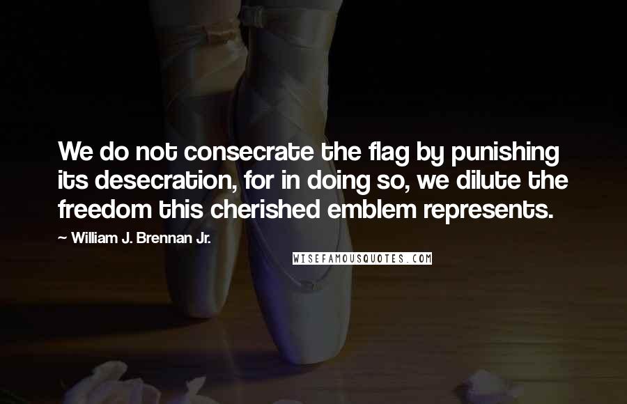 William J. Brennan Jr. Quotes: We do not consecrate the flag by punishing its desecration, for in doing so, we dilute the freedom this cherished emblem represents.