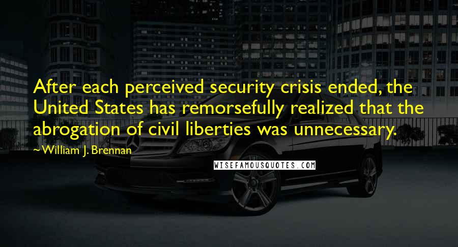 William J. Brennan Quotes: After each perceived security crisis ended, the United States has remorsefully realized that the abrogation of civil liberties was unnecessary.