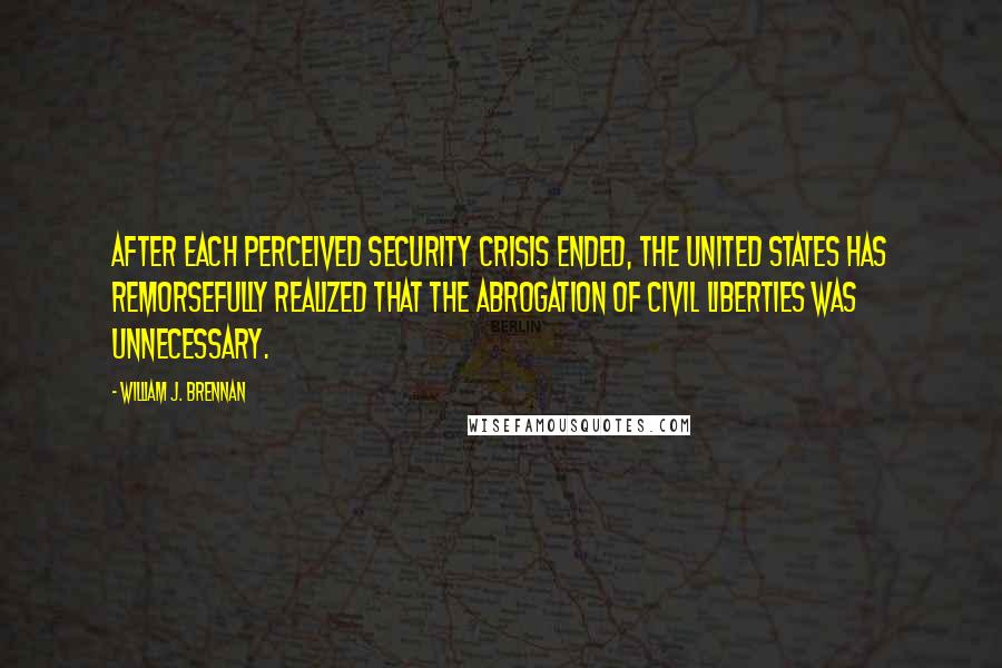 William J. Brennan Quotes: After each perceived security crisis ended, the United States has remorsefully realized that the abrogation of civil liberties was unnecessary.