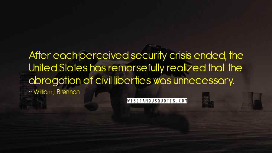 William J. Brennan Quotes: After each perceived security crisis ended, the United States has remorsefully realized that the abrogation of civil liberties was unnecessary.