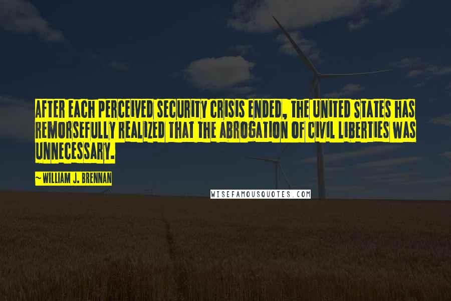 William J. Brennan Quotes: After each perceived security crisis ended, the United States has remorsefully realized that the abrogation of civil liberties was unnecessary.