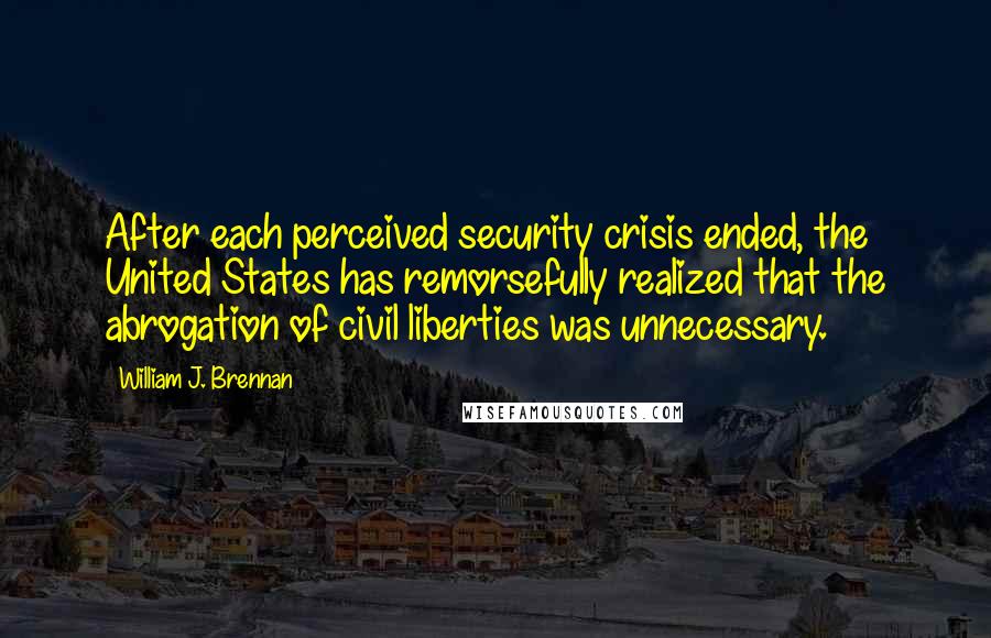 William J. Brennan Quotes: After each perceived security crisis ended, the United States has remorsefully realized that the abrogation of civil liberties was unnecessary.