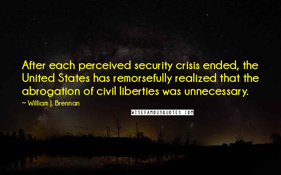 William J. Brennan Quotes: After each perceived security crisis ended, the United States has remorsefully realized that the abrogation of civil liberties was unnecessary.