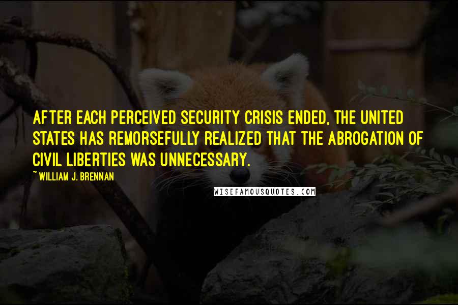 William J. Brennan Quotes: After each perceived security crisis ended, the United States has remorsefully realized that the abrogation of civil liberties was unnecessary.