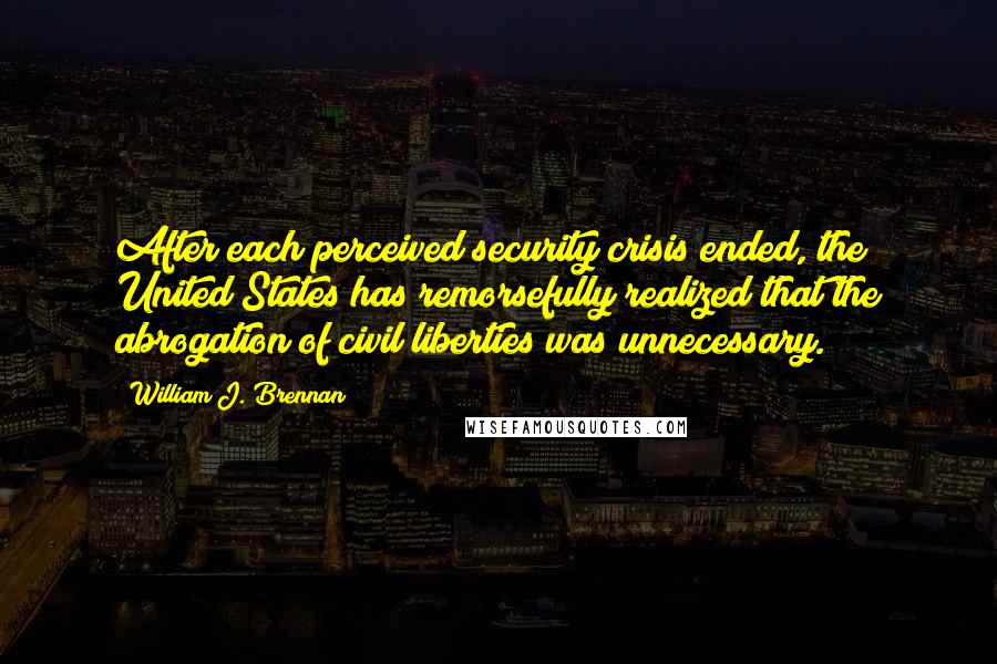 William J. Brennan Quotes: After each perceived security crisis ended, the United States has remorsefully realized that the abrogation of civil liberties was unnecessary.