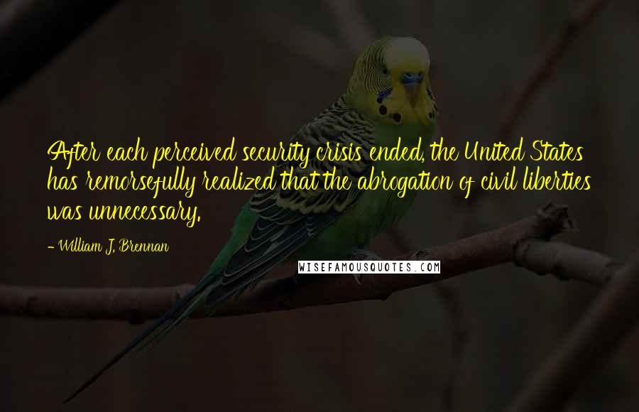 William J. Brennan Quotes: After each perceived security crisis ended, the United States has remorsefully realized that the abrogation of civil liberties was unnecessary.