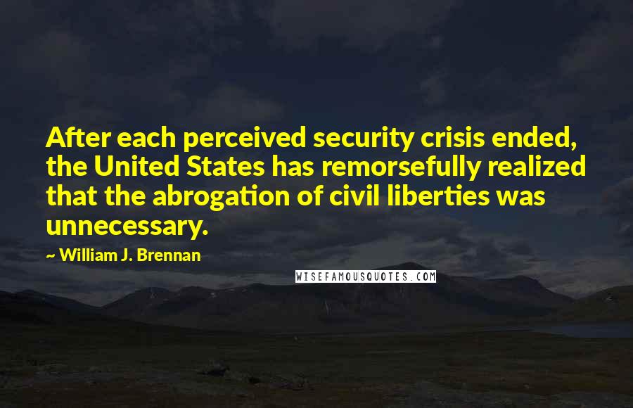 William J. Brennan Quotes: After each perceived security crisis ended, the United States has remorsefully realized that the abrogation of civil liberties was unnecessary.