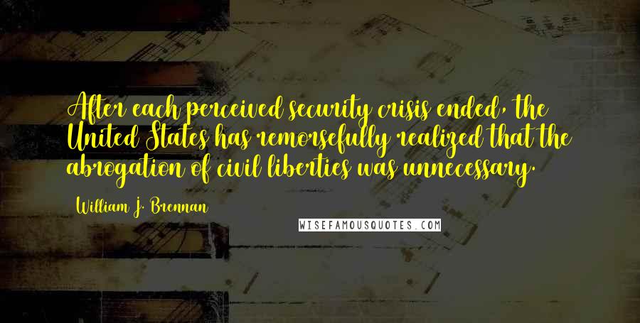 William J. Brennan Quotes: After each perceived security crisis ended, the United States has remorsefully realized that the abrogation of civil liberties was unnecessary.