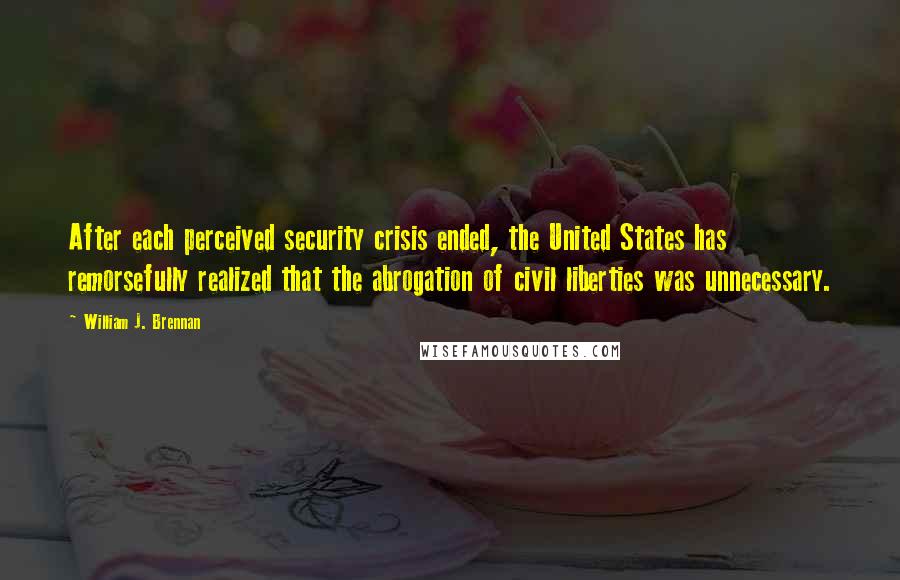 William J. Brennan Quotes: After each perceived security crisis ended, the United States has remorsefully realized that the abrogation of civil liberties was unnecessary.