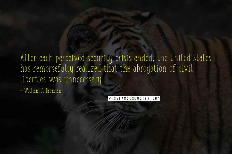 William J. Brennan Quotes: After each perceived security crisis ended, the United States has remorsefully realized that the abrogation of civil liberties was unnecessary.