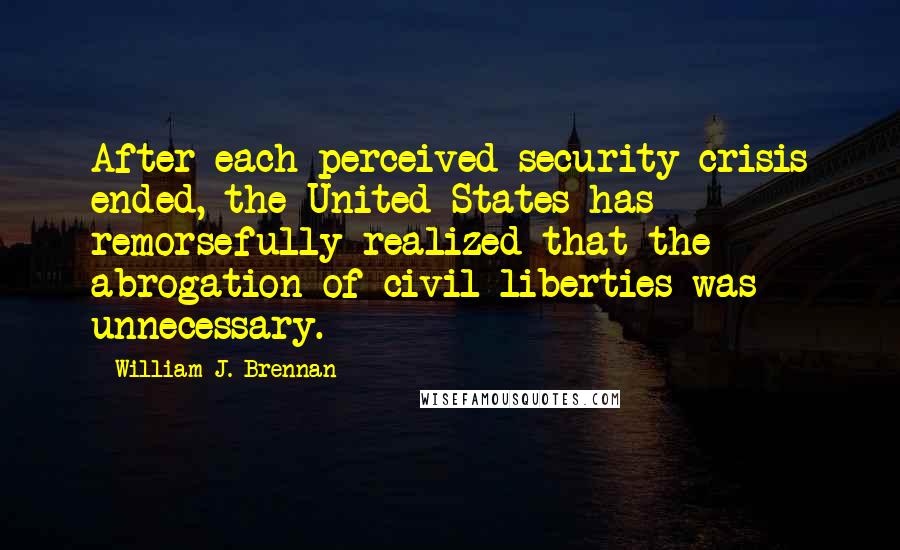 William J. Brennan Quotes: After each perceived security crisis ended, the United States has remorsefully realized that the abrogation of civil liberties was unnecessary.