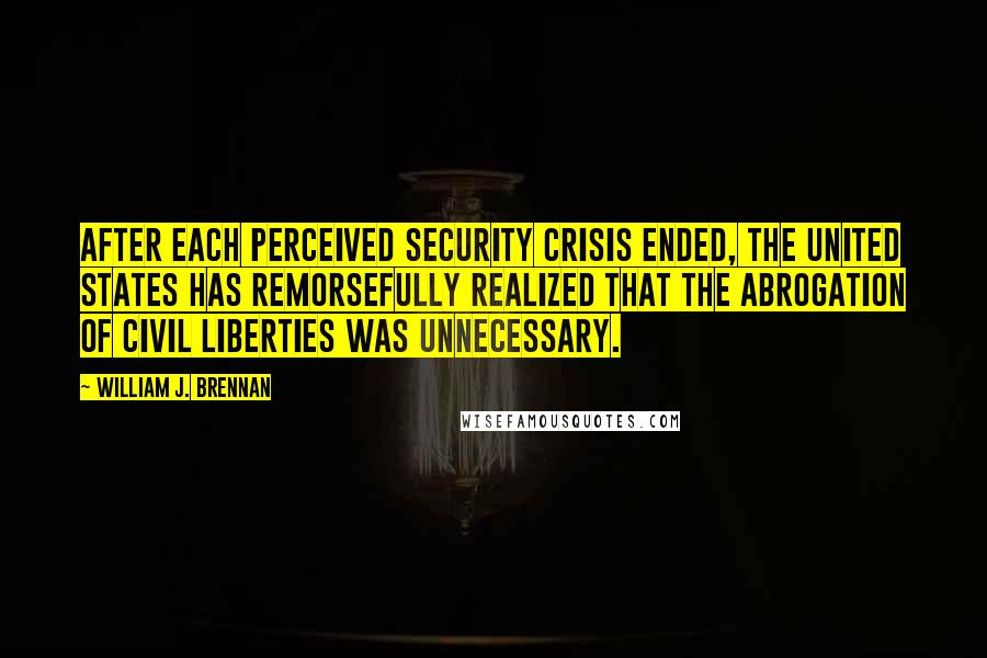 William J. Brennan Quotes: After each perceived security crisis ended, the United States has remorsefully realized that the abrogation of civil liberties was unnecessary.