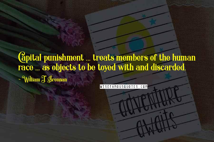 William J. Brennan Quotes: Capital punishment ... treats members of the human race ... as objects to be toyed with and discarded.