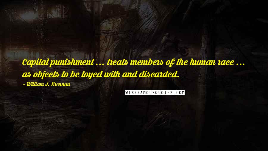 William J. Brennan Quotes: Capital punishment ... treats members of the human race ... as objects to be toyed with and discarded.