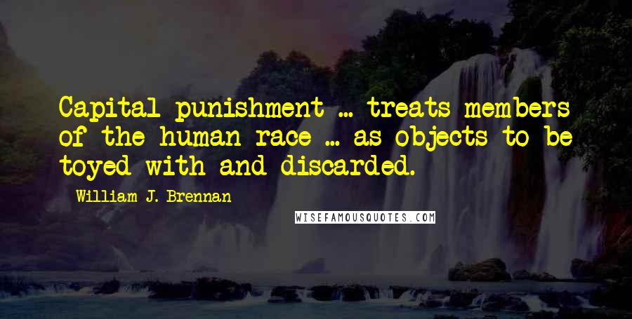 William J. Brennan Quotes: Capital punishment ... treats members of the human race ... as objects to be toyed with and discarded.