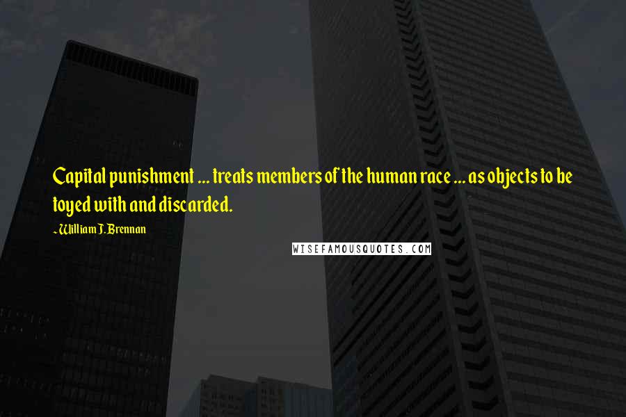 William J. Brennan Quotes: Capital punishment ... treats members of the human race ... as objects to be toyed with and discarded.