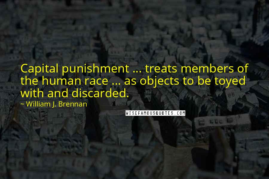 William J. Brennan Quotes: Capital punishment ... treats members of the human race ... as objects to be toyed with and discarded.