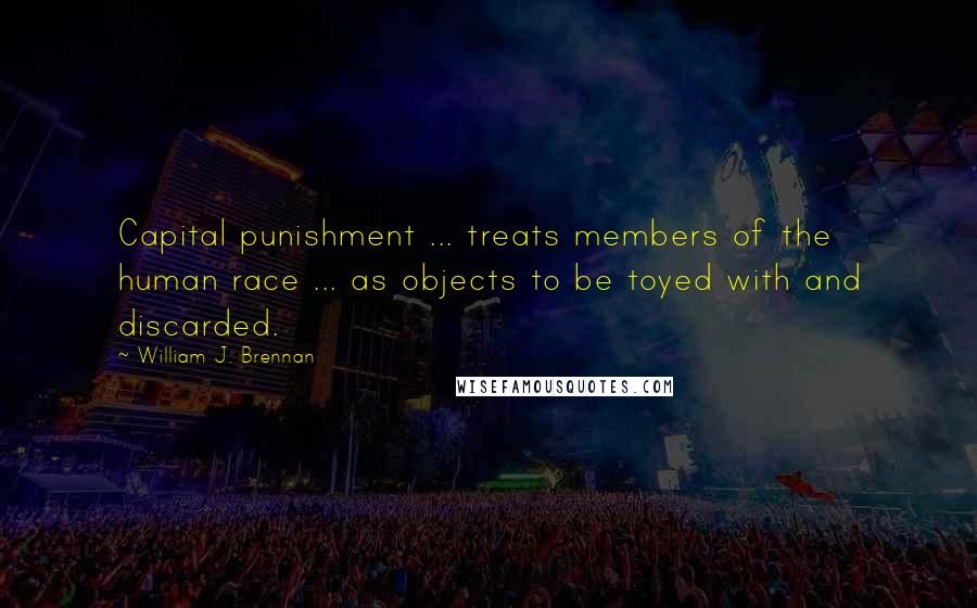 William J. Brennan Quotes: Capital punishment ... treats members of the human race ... as objects to be toyed with and discarded.