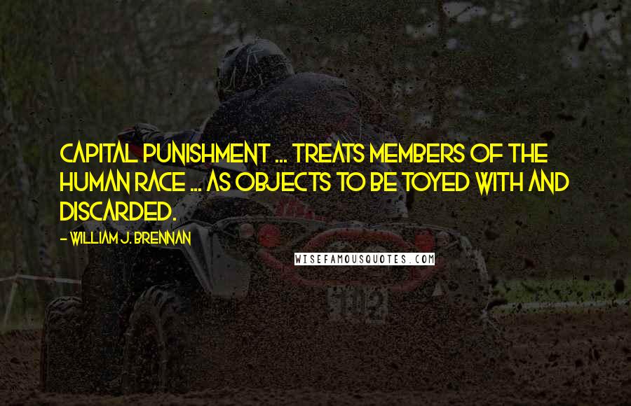 William J. Brennan Quotes: Capital punishment ... treats members of the human race ... as objects to be toyed with and discarded.