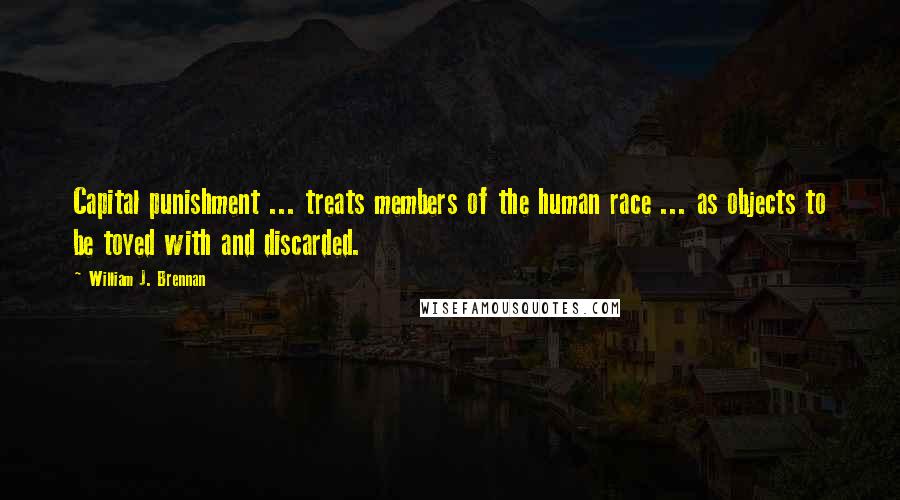 William J. Brennan Quotes: Capital punishment ... treats members of the human race ... as objects to be toyed with and discarded.