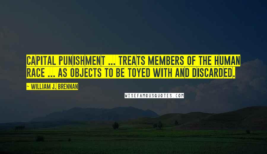 William J. Brennan Quotes: Capital punishment ... treats members of the human race ... as objects to be toyed with and discarded.