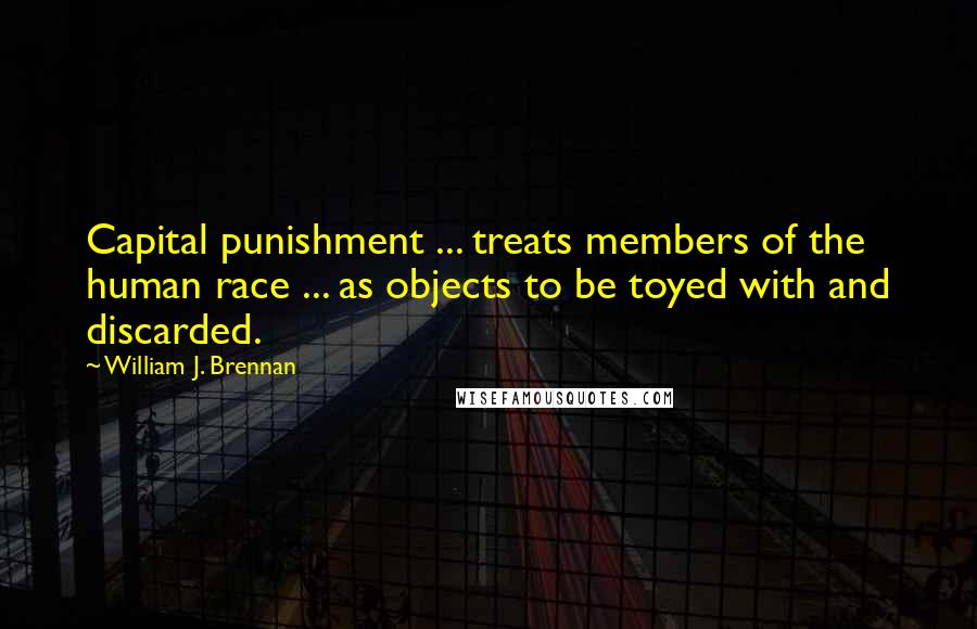 William J. Brennan Quotes: Capital punishment ... treats members of the human race ... as objects to be toyed with and discarded.