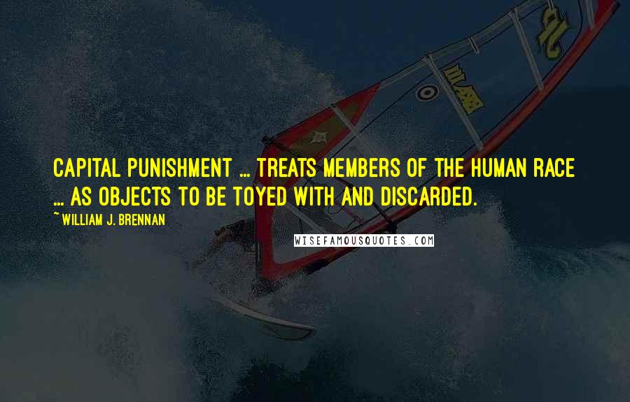 William J. Brennan Quotes: Capital punishment ... treats members of the human race ... as objects to be toyed with and discarded.